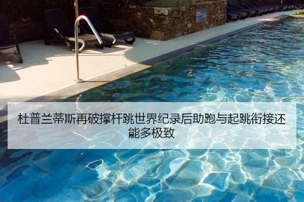 杜普兰蒂斯再破撑杆跳世界纪录后助跑与起跳衔接还能多极致