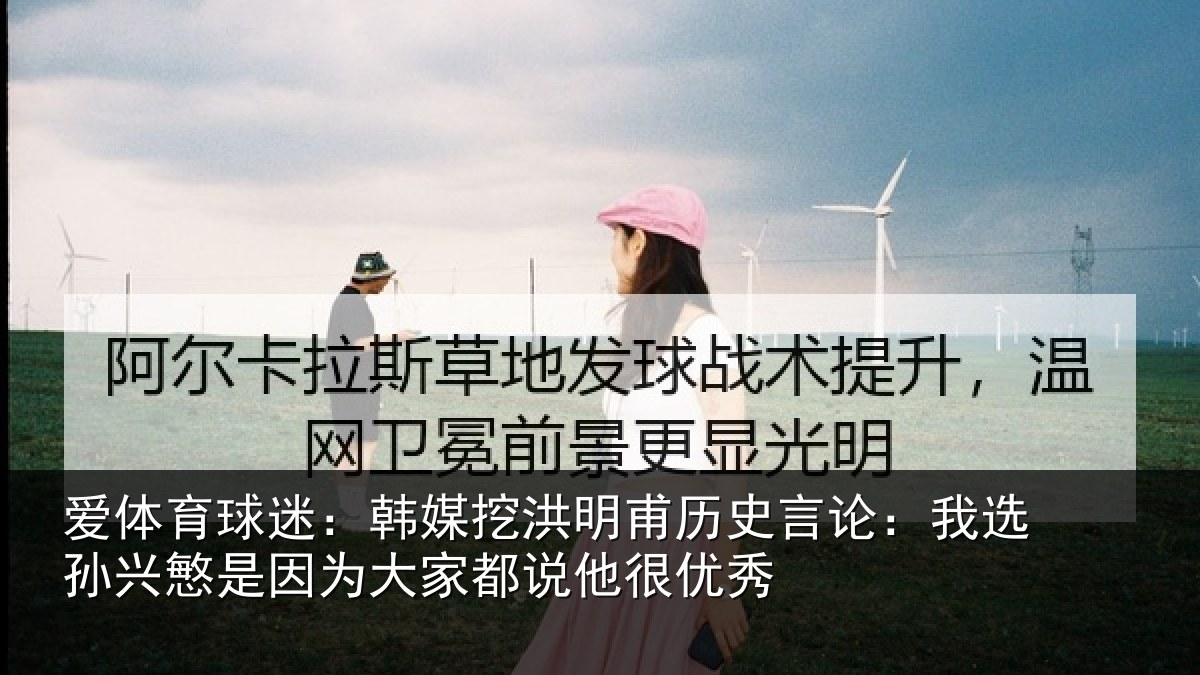爱体育球迷：韩媒挖洪明甫历史言论：我选孙兴慜是因为大家都说他很优秀