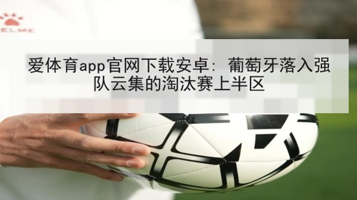 爱体育app官网下载安卓: 葡萄牙落入强队云集的淘汰赛上半区