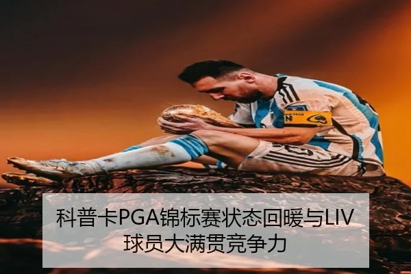 科普卡PGA锦标赛状态回暖与LIV球员大满贯竞争力