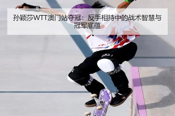 孙颖莎WTT澳门站夺冠：反手相持中的战术智慧与冠军底蕴