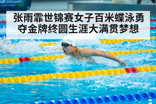 张雨霏世锦赛女子百米蝶泳勇夺金牌终圆生涯大满贯梦想