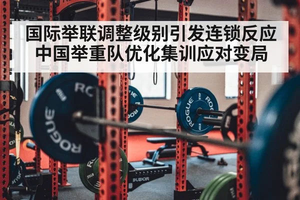 国际举联调整级别引发连锁反应 中国举重队优化集训应对变局