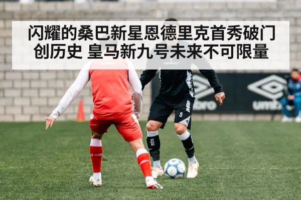 闪耀的桑巴新星恩德里克首秀破门创历史 皇马新九号未来不可限量