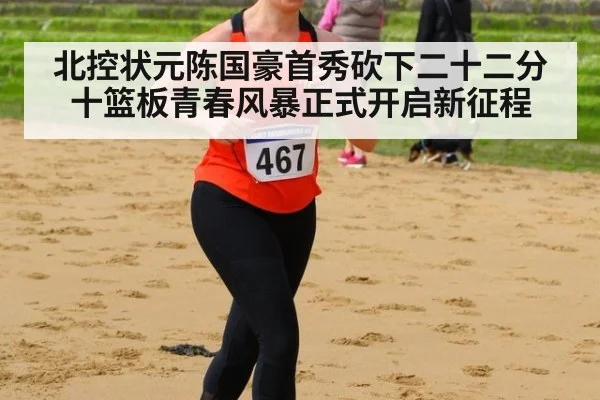 北控状元陈国豪首秀砍下二十二分十篮板青春风暴正式开启新征程